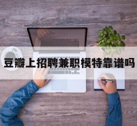 阿克苏豆瓣上雇用兼职模特靠谱吗的简单介绍