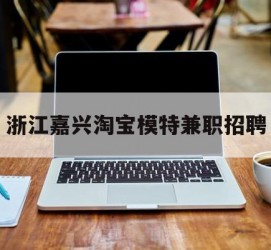 阿克苏浙江嘉兴淘宝模特兼职雇用(浙江嘉兴淘宝模特兼职雇用信息)