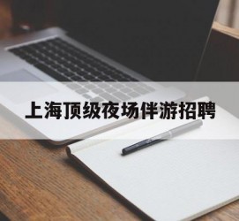 阿克苏上海顶级夜场伴游雇用(上海顶级夜场伴游雇用网)