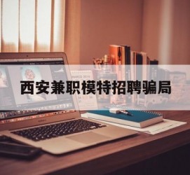 阿克苏西安兼职模特雇用圈套(西安的雇用模特是实的吗)