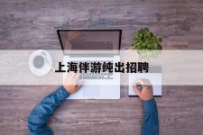阿克苏上海伴游纯出雇用(上海伴游雇用月入20)