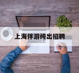 阿克苏上海伴游纯出雇用(上海伴游雇用月入20)