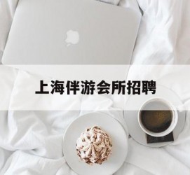 阿克苏上海伴游会所雇用(上海伴游雇用月入20)
