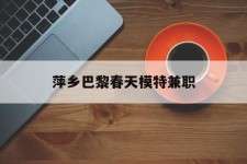 阿克苏萍乡巴黎春天模特兼职(萍乡巴黎春天模特兼职雇用)