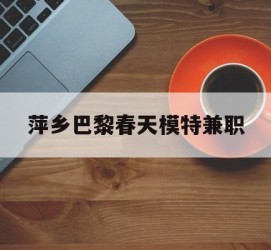 阿克苏萍乡巴黎春天模特兼职(萍乡巴黎春天模特兼职雇用)