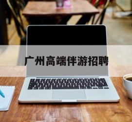 阿克苏广州高端伴游雇用(广州私家助理伴游雇用)