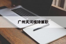 阿克苏广州天河模特兼职(广州天河区雇用模特)