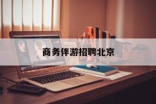 阿克苏商务伴游雇用北京(北京旅游公司雇用伴游)