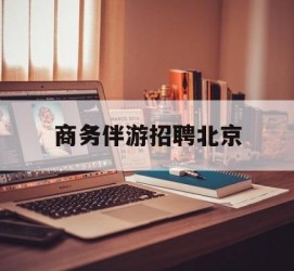 阿克苏商务伴游雇用北京(北京旅游公司雇用伴游)