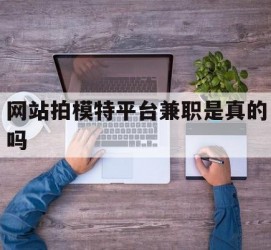 阿克苏网站拍模特平台兼职是实的吗(网站拍模特平台兼职是实的吗吗)