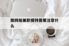 阿克苏做网拍兼职模特需要留意什么(做网拍模特好欠好)