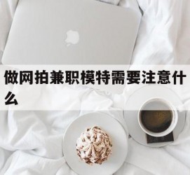 阿克苏做网拍兼职模特需要留意什么(做网拍模特好欠好)