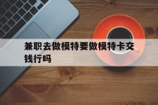阿克苏关于兼职去做模特要做模特卡交钱行吗的信息