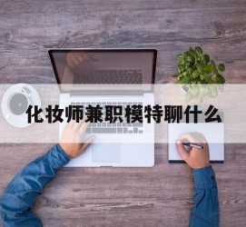 阿克苏化装师兼职模特聊什么(兼职化装师怎么样)